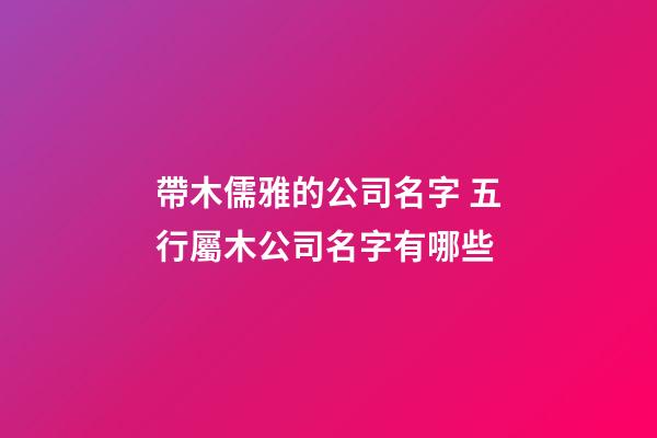 帶木儒雅的公司名字 五行屬木公司名字有哪些-第1張-公司起名-玄機派